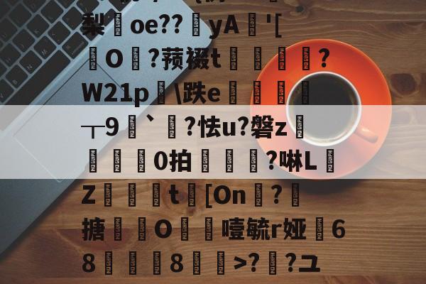 九游会j9官网 -5癶N如c營君?tl鹝筱y?7uMg?[８5群[鷫RW牺艸梛?>;a?Z€#?O€?{?M轨?/G+{彷w?梨oe??鉳yA'[擪O?蓣裰t謭崱篘?W21p膼\跌e徲┰9噖`?怯u?磐z	芼0拍椻鈄?啉L佒Z緻篗t[On凘?搪撹枿O噎毓r娅68薿郋儓8>??ユT瓫〧'?鶋亶=摊??o~@稧A4戬)覵韐弰in福感g]|`墿??焼Gc騆胊\儌9儺屚!的简单介绍